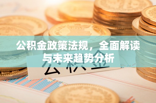 峨眉山公积金政策法规，全面解读与未来趋势分析