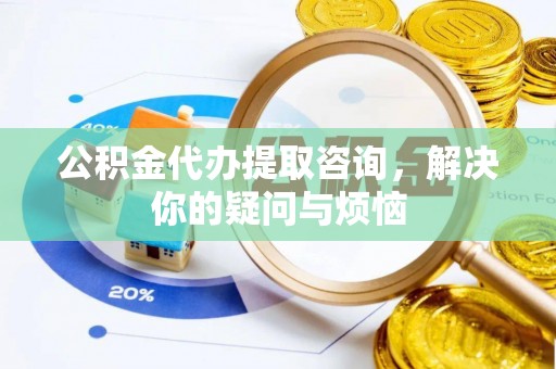 峨眉山公积金代办提取咨询，解决你的疑问与烦恼