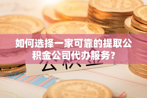 峨眉山如何选择一家可靠的提取公积金公司代办服务？