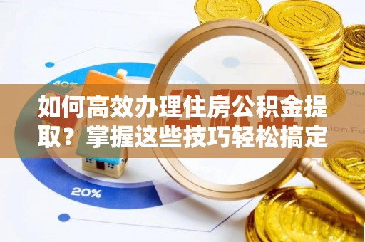 峨眉山如何高效办理住房公积金提取？掌握这些技巧轻松搞定