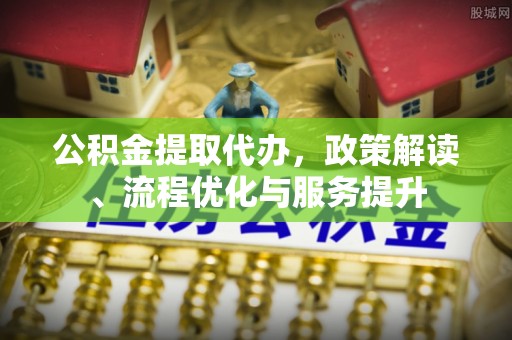 峨眉山公积金提取代办，政策解读、流程优化与服务提升