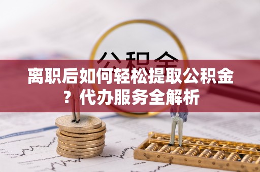 峨眉山离职后如何轻松提取公积金？代办服务全解析