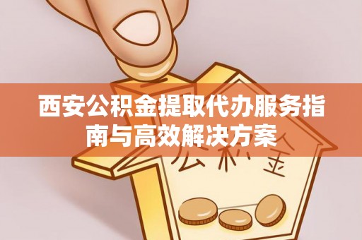 峨眉山西安公积金提取代办服务指南与高效解决方案