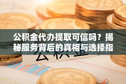 峨眉山公积金代办提取可信吗？揭秘服务背后的真相与选择指南