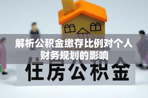 峨眉山解析公积金缴存比例对个人财务规划的影响