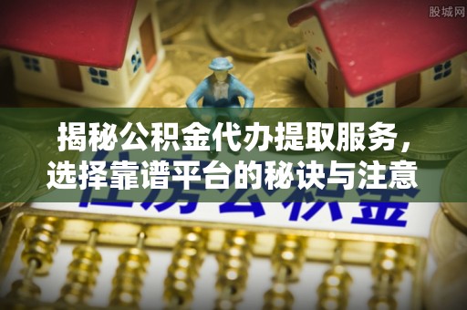峨眉山揭秘公积金代办提取服务，选择靠谱平台的秘诀与注意事项