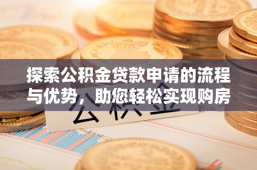 峨眉山探索公积金贷款申请的流程与优势，助您轻松实现购房梦想