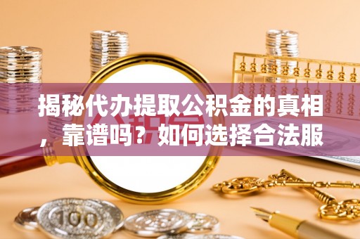 峨眉山揭秘代办提取公积金的真相，靠谱吗？如何选择合法服务？