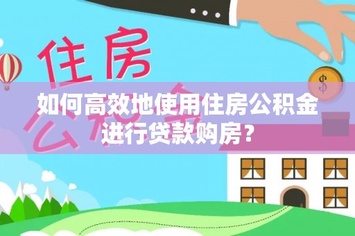 峨眉山如何高效地使用住房公积金进行贷款购房？