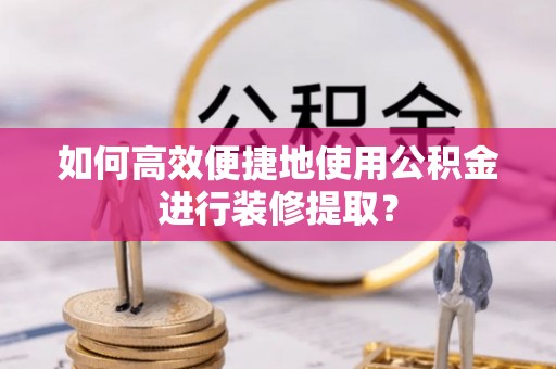峨眉山如何高效便捷地使用公积金进行装修提取？