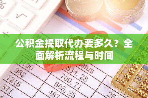 峨眉山公积金提取代办要多久？全面解析流程与时间