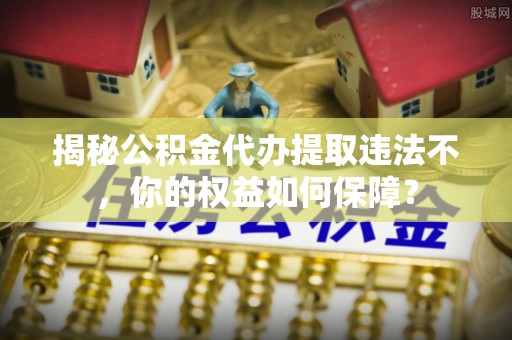 峨眉山揭秘公积金代办提取违法不，你的权益如何保障？